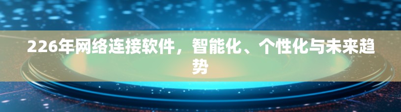 226年网络连接软件，智能化、个性化与未来趋势