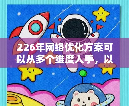 226年网络优化方案可以从多个维度入手，以确保网络高效、可靠并适应未来的发展需求。以下是对各个关键方面的详细优化建议