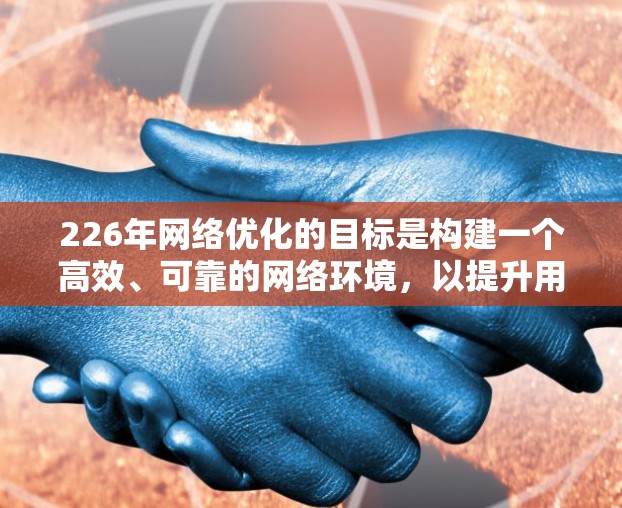 226年网络优化的目标是构建一个高效、可靠的网络环境，以提升用户体验和网络性能。具体目标包括