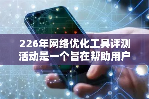 226年网络优化工具评测活动是一个旨在帮助用户评估不同网络优化工具性能和适用性的平台。以下是一步步的指南，帮助您高效地参与这个活动