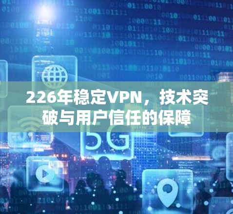 226年稳定VPN,技术突破与用户信任的保障 226年稳定VPN,技术突破与用户信任的保障