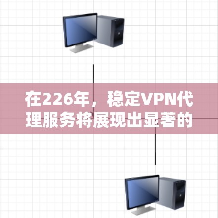 在226年,稳定VPN代理服务将展现出显著的发展趋势,主要体现在以下几个方面 在226年,稳定VPN代理服务将展现出显著的发展趋势,主要体现在以下几个方面