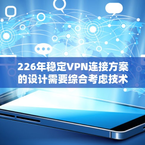 226年稳定VPN连接方案的设计需要综合考虑技术和安全措施，以确保数据安全、隐私保护和社会责任。以下是一个详细的方案