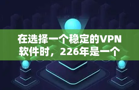 在选择一个稳定的VPN软件时，226年是一个重要的年份，因为技术发展和市场趋势可能会带来新的挑战和机遇。以下是对226年稳定VPN软件的综合分析和建议