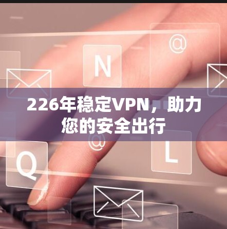 226年稳定VPN,助力您的安全出行 226年稳定VPN,助力您的安全出行