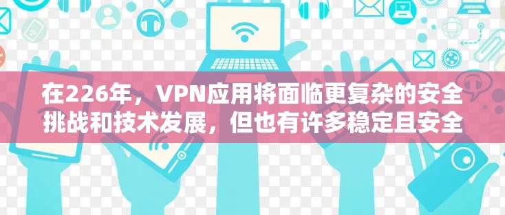 在226年，VPN应用将面临更复杂的安全挑战和技术发展，但也有许多稳定且安全的解决方案。以下是几个值得考虑的应用