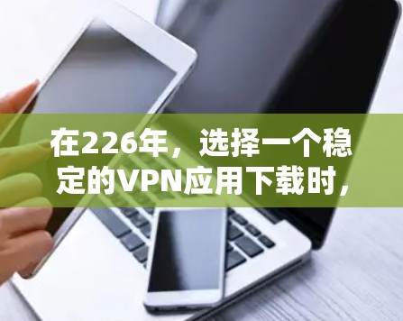 在226年，选择一个稳定的VPN应用下载时，需要考虑以下几点