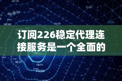 订阅226稳定代理连接服务是一个全面的监控解决方案，适合企业环境下的系统管理和监控。以下是详细的步骤和建议