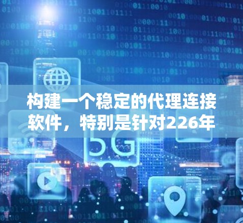 构建一个稳定的代理连接软件，特别是针对226年的需求，需要综合考虑多个因素。以下是一个详细的解决方案，涵盖技术趋势、功能需求、性能要求、用户体验、安全性和兼容性，并提供支持