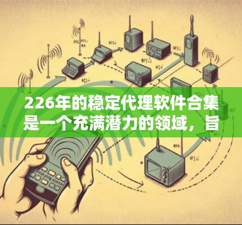 226年的稳定代理软件合集是一个充满潜力的领域，旨在为用户提供更安全、高效、灵活的代理解决方案。以下是对226年可能的代理软件合集的总结，涵盖功能、技术趋势、市场需求和应用场景