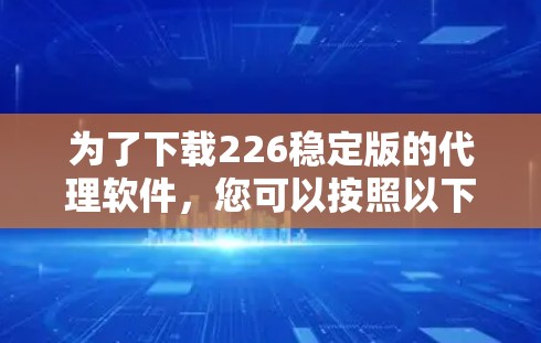 为了下载226稳定版的代理软件，您可以按照以下步骤进行操作
