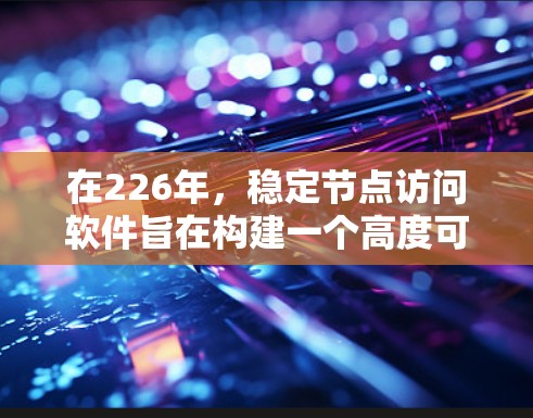 在226年,稳定节点访问软件旨在构建一个高度可靠的网络架构,特别是在高负载和小故障场景下。以下是该领域的核心内容和结构 在226年,稳定节点访问软件旨在构建一个高度可靠的网络架构,特别是在高负载和小故障场景下。以下是该领域的核心内容和结构