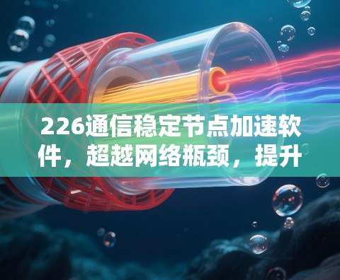 226通信稳定节点加速软件,超越网络瓶颈,提升通信性能 226通信稳定节点加速软件,超越网络瓶颈,提升通信性能