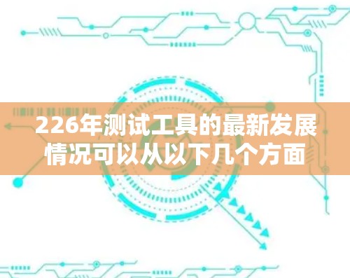 226年测试工具的最新发展情况可以从以下几个方面进行总结 226年测试工具的最新发展情况可以从以下几个方面进行总结