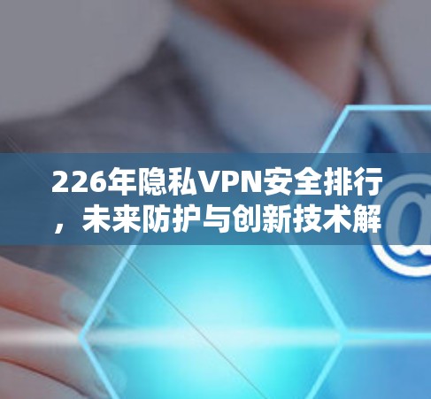 226年隐私VPN安全排行,未来防护与创新技术解析 226年隐私VPN安全排行,未来防护与创新技术解析
