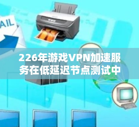226年游戏VPN加速服务在低延迟节点测试中的应用，主要涉及连接到延迟较高的网络环境，评估游戏的表现并优化网络环境。以下是详细的步骤和方法