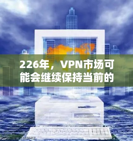 226年,VPN市场可能会继续保持当前的趋势,但具体的情况可能会有所不同。以下是226年VPN市场的大致情况 226年,VPN市场可能会继续保持当前的趋势,但具体的情况可能会有所不同。以下是226年VPN市场的大致情况