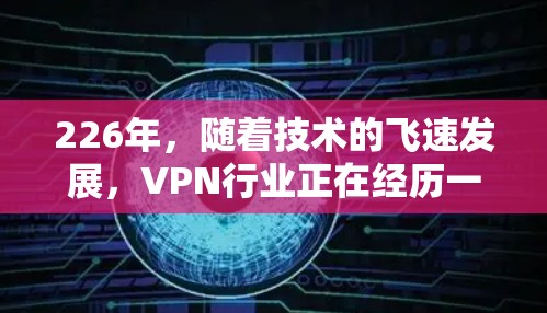 226年,随着技术的飞速发展,VPN行业正在经历一场变革。以下是226年VPN的测评和分析,涵盖用户选择VPN的主要因素及其影响 226年,随着技术的飞速发展,VPN行业正在经历一场变革。以下是226年VPN的测评和分析,涵盖用户选择VPN的主要因素及其影响