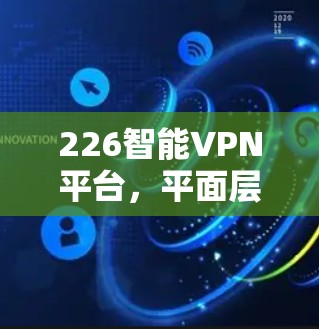 226智能VPN平台，平面层通信与未来通信技术的创新应用