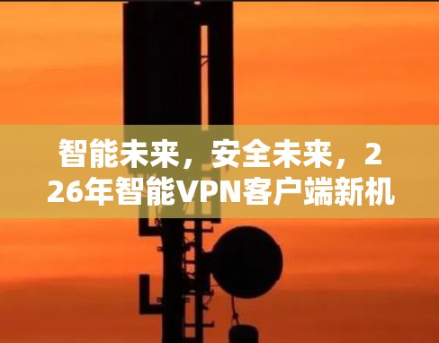 智能未来，安全未来，226年智能VPN客户端新机遇与挑战