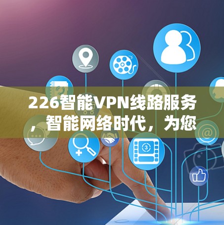 226智能VPN线路服务,智能网络时代,为您构建安全可靠的通信网络 226智能VPN线路服务,智能网络时代,为您构建安全可靠的通信网络