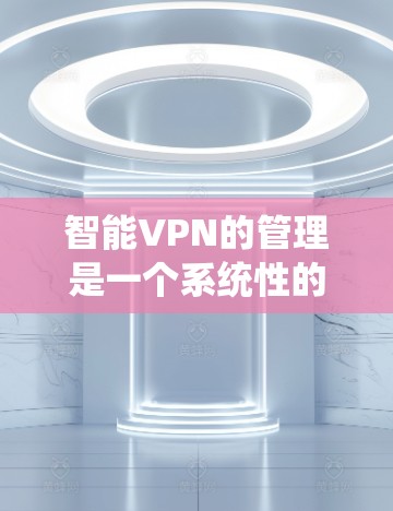 智能VPN的管理是一个系统性的过程,涉及多个模块和细节,以下是对智能VPN管理的详细总结 智能VPN的管理是一个系统性的过程,涉及多个模块和细节,以下是对智能VPN管理的详细总结