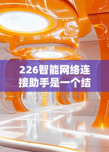 226智能网络连接助手是一个结合物联网、人工智能和智能设备的未来趋势，旨在通过语音或视频连接到智能设备，提供便捷和智能的网络服务。以下是对其核心功能和应用的详细分析