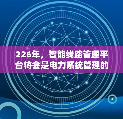 226年,智能线路管理平台将会是电力系统管理的智能化、数据化的高度平台,结合5G、人工智能和物联网等新技术,提供更全面的电力管理解决方案。以下是该平台的详细结构和功能 226年,智能线路管理平台将会是电力系统管理的智能化、数据化的高度平台,结合5G、人工智能和物联网等新技术,提供更全面的电力管理解决方案。以下是该平台的详细结构和功能