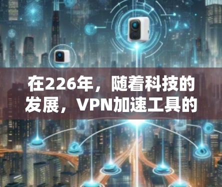 在226年，随着科技的发展，VPN加速工具的更新和改进逐渐增多，用户可以选择一些专业的VPN加速工具进行VPN流量的优化和提升体验。以下是一些值得推荐的专业VPN加速工具，基于226年的需求