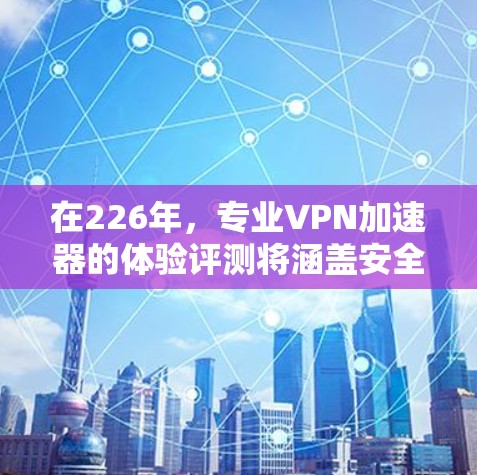 在226年，专业VPN加速器的体验评测将涵盖安全性、性能、用户友好度、价格、社区支持以及未来展望等多个关键因素。以下是对这些因素的详细分析和综合评价