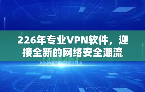 226年专业VPN软件，迎接全新的网络安全潮流