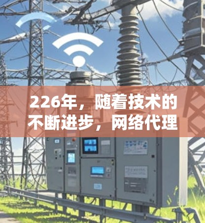 226年，随着技术的不断进步，网络代理软件在企业级和私有云环境中的需求越来越大。以下是一些推荐的网络代理软件，每个软件都有其独特的优势和适用场景，帮助用户高效管理网络资源
