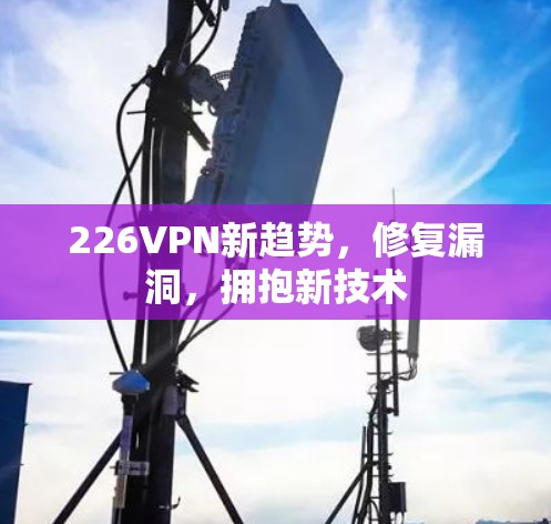 226VPN新趋势，修复漏洞，拥抱新技术