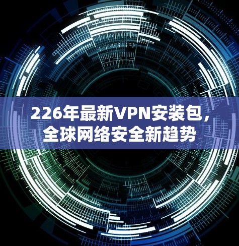226年最新VPN安装包，全球网络安全新趋势
