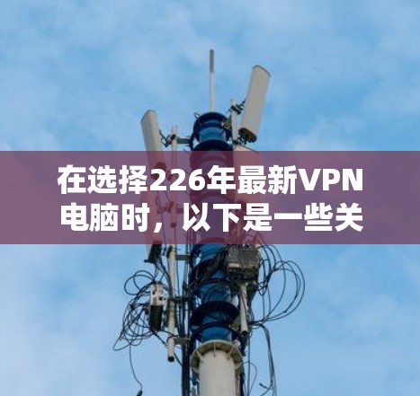 在选择226年最新VPN电脑时，以下是一些关键步骤和建议，帮助你做出明智的选择