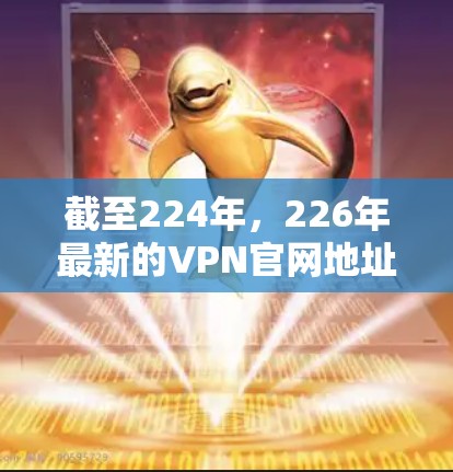 截至224年，226年最新的VPN官网地址可能会有变化，具体取决于公司的更新和市场动态。以下是几个可能的公司和他们的最新官网地址，基于近年来的趋势和公司发布的信息