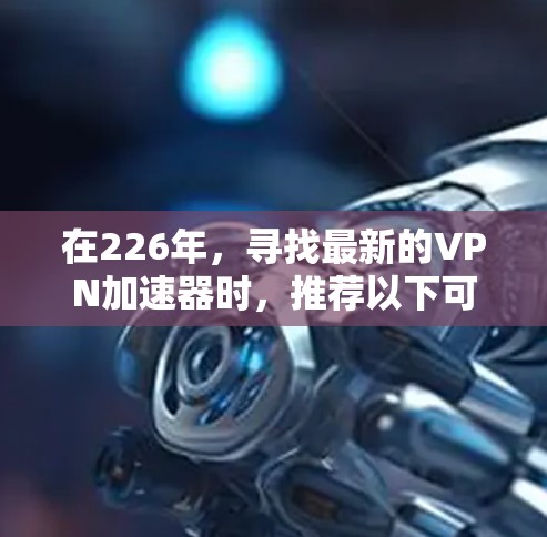 在226年，寻找最新的VPN加速器时，推荐以下可靠且安全的平台，这些平台通常在更新后仍功能稳定