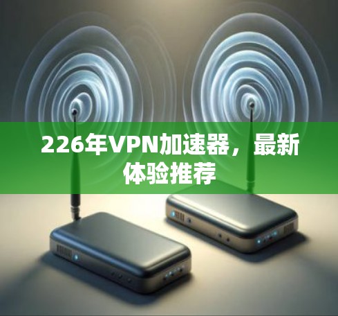226年VPN加速器,最新体验推荐 226年VPN加速器,最新体验推荐