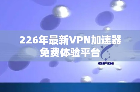 226年最新VPN加速器免费体验平台