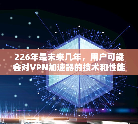 226年是未来几年，用户可能会对VPN加速器的技术和性能要求更高。以下是一些226年尚未完全更新但仍然在225年后被广泛使用的VPN加速器推荐，这些加速器在226年仍然具有一定的技术优势和用户基础