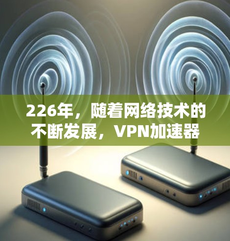 226年，随着网络技术的不断发展，VPN加速器的需求也在不断增加。为了满足用户的需求，推荐以下几个226年最新的VPN加速器，并为它们提供使用体验的分享