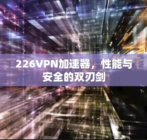 226VPN加速器,性能与安全的双刃剑 226VPN加速器,性能与安全的双刃剑