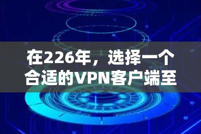 在226年，选择一个合适的VPN客户端至关重要，因为它需要满足安全性、性能、兼容性、隐私保护等多个因素。以下是一个逐步的指南，帮助您在226年找到一个适合您的VPN应用