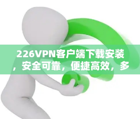 226VPN客户端下载安装，安全可靠，便捷高效，多功能防护