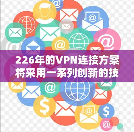 226年的VPN连接方案将采用一系列创新的技术和架构，以增强安全性、性能和用户体验。以下是关键点的总结