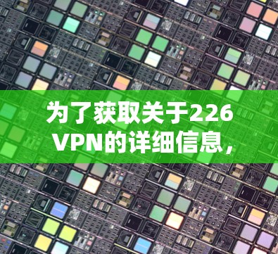 为了获取关于226 VPN的详细信息，您可以按照以下步骤进行