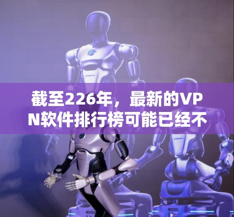 截至226年，最新的VPN软件排行榜可能已经不再更新，因为227年是主流的年份。以下是一些226年可能发布的VPN软件及其特点
