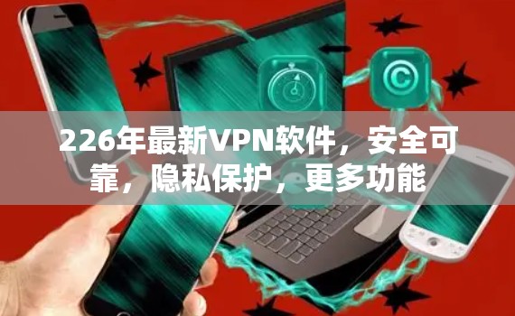 226年最新VPN软件，安全可靠，隐私保护，更多功能
