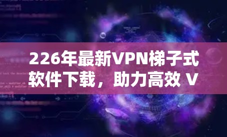 226年最新VPN梯子式软件下载,助力高效 VPN配置 226年最新VPN梯子式软件下载,助力高效 VPN配置