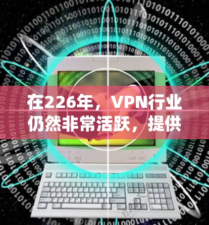 在226年,VPN行业仍然非常活跃,提供了多种选择。以下是几个推荐的VPN平台,涵盖了免费和付费服务,以及最新的 VPN 系统 在226年,VPN行业仍然非常活跃,提供了多种选择。以下是几个推荐的VPN平台,涵盖了免费和付费服务,以及最新的 VPN 系统